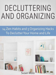 Title: Decluttering and Organizing: 14 Zen Habits and 5 Organizing Hacks To Declutter Your Home and Life, Author: Susan Moss
