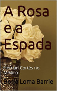 Title: A Rosa e a Espada. Hernán Cortés no México., Author: Borja Loma Barrie