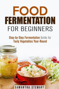 Title: Food Fermentation for Beginners: Step-by-Step Fermentation Guide for Tasty Vegetables Year-Round, Author: Samantha Stewart