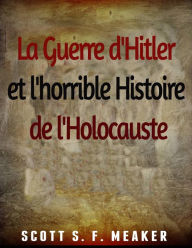 Title: La Guerre d'Hitler et l'horrible Histoire de l'Holocauste, Author: Scott S. F. Meaker