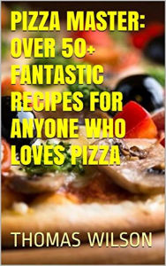 Title: Pizza Master: Over 50+ Fantastic Recipes For Anyone Who Loves Pizza, Author: Thomas Wilson