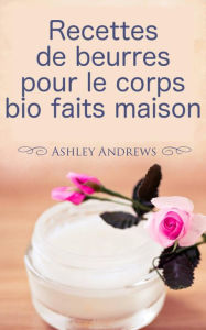 Title: Recettes de beurres pour le corps bio faits maison, Author: Ashley Andrews