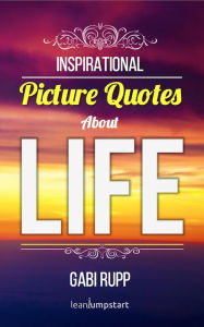 Title: Life Quotes: Inspirational Picture Quotes about Life (Leanjumpstart Life Series Book 9), Author: Gabi Rupp