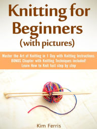 Title: Knitting: Master the Art of Knitting in 1 Day with Knitting Instructions and Knitting Techniques! with Pictures, Author: Kim Feris