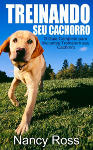 Title: Treinando seu Cachorro. O Guia Completo para Iniciantes Treinarem seu Cachorro., Author: Nancy Ross