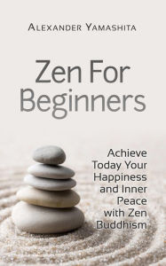 Title: Zen For Beginners: Achieve Today Your Happiness and Inner Peace With Zen Buddhism, Author: Alexander Yamashita