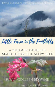 Title: Little Farm in the Foothills: A Boomer Couple's Search for the Slow Life, Author: Susan Colleen Browne