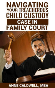 Title: Navigating Your Treacherous Child Custody Case in Family Court, Author: Anne Caldwell