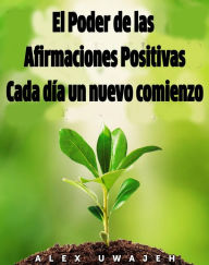 Title: El Poder de las Afirmaciones Positivas: Cada Día un Nuevo Comienzo, Author: Alex Uwajeh
