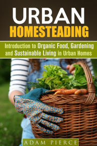 Title: Urban Homesteading Introduction to Organic Food, Gardening and Sustainable Living in Urban Homes (Gardening & Homesteading), Author: Adam Pierce
