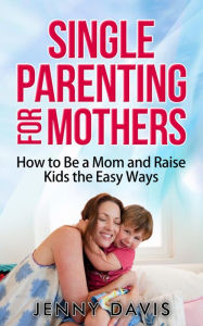 Title: Single Parenting for Mothers: How to Be a Mom and Raise Kids the Easy Ways, Author: Jenny Davis