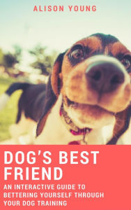 Title: Dog's Best Friend: An Interactive Guide to Bettering Yourself Through Your Dog Training, Author: Alison Young