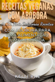 Title: Receitas Veganas com Abóbora: As 26 Mais Deliciosas Receitas com Abóbora para uma Alimentação Limpa e Rápida, Author: Kelli Rae