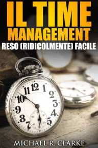 Title: Il Time Management Reso (Ridicolmente) Facile, Author: Michael R. Clarke