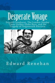 Title: Desperate Voyage: Donald Crowhurst, The London Sunday Times Golden Globe Race, and the Tragedy of Teignmouth Electron, Author: Edward Renehan