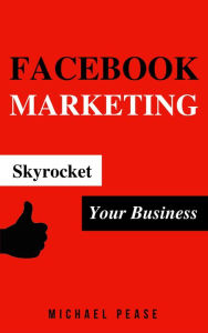 Title: Facebook Marketing: Skyrocket Your Business (Internet Marketing Guide, #10), Author: Michael Pease