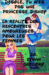 Title: Désolé, tu n'es pas une princesse Disney : la réalité des rencontres amoureuses pour les femmes, Author: Dr. Ethan Gregory