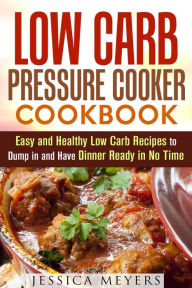 Title: Low Carb Pressure Cooker: Cookbook Easy and Healthy Low Carb Recipes to Dump in and Have Dinner Ready in No Time (Pressure Cooking), Author: Jessica Meyers