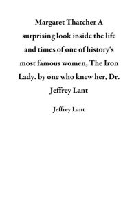 Title: Margaret Thatcher A surprising look inside the life and times of one of history's most famous women, The Iron Lady. by one who knew her, Dr. Jeffrey Lant, Author: Jeffrey Lant