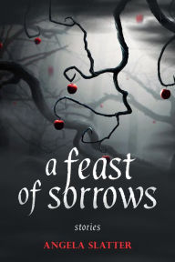 Title: A Feast of Sorrows: Stories, Author: Angela Slatter