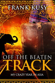 Title: Off the Beaten Track: My Crazy Year in Asia (Frank's Travel Memoirs, #4), Author: Frank Kusy