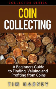 Title: Coin Collecting - A Beginners Guide to Finding, Valuing and Profiting from Coins (The Collector Series, #1), Author: Tim Harvey