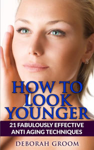 Title: How to Look Younger 21 Fabulously Effective Anti Aging Techniques, Author: Deborah Groom