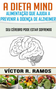 Title: A Dieta Mind, alimentação que ajuda a prevenir a doença de Alzheimer. Seu cérebro pode estar sofrendo, Author: Victor R. Ramos