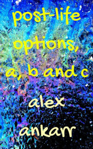 Title: Post-Life Options, a, b and c, Author: Alex Ankarr