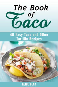 Title: The Book of Taco: 40 Easy Taco and Other Tortilla Recipes (Mexican Recipes), Author: Alice Clay