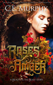 Title: Roses in Amber: A Beauty and the Beast Story, Author: C. E. Murphy