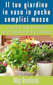 Title: Il tuo giardino in vaso in poche semplici mosse, Author: Meg Smolinski