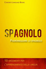 Title: Padroneggiare lo spagnolo - 10 argomenti per l'apprendimento della lingua, Author: Concrete Language Books