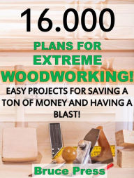 16.000 Plans For Extreme Woodworking: Easy Projects For Saving a Ton of Money and Having a Blast!