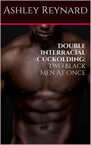 Title: Double Interracial Cuckolding Two Black Men at Once, Author: Ashley Reynard