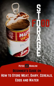 Title: Food Storage: A Beginner's Guide On How To Store Meat, Dairy, Cereals, Eggs And Water (Survival), Author: Peter Manlow
