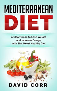 Title: Mediterranean Diet: A Clear Guide To Lose Weight & Increase Energy With This Heart Healthy Diet, Author: David Corr