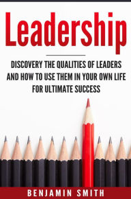 Title: Leadership: Discover the Qualities of Leaders and How to Use Them in Your Own Life for Ultimate Success, Author: Benjamin Smith