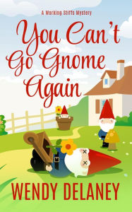 Title: You Can't Go Gnome Again (A Working Stiffs Mystery, #4), Author: Wendy Delaney