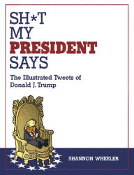 Title: Sh*t My President Says: The Illustrated Tweets of Donald J. Trump, Author: Shannon Wheeler