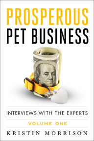 Title: Prosperous Pet Business: Interviews With The Experts - Volume One, Author: Kristin Morrison