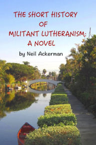 Title: The Short History of Militant Lutheranism: a Novel, Author: Neil Ackerman