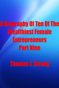Title: A Biography Of Ten Of The Wealthiest Female Entrepreneurs Part Nine, Author: Thomas J. Strang