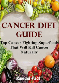 Title: Cancer Diet Guide: Top Cancer Fighting Superfoods That Will Kill Caner Naturally!, Author: Samuel Paul