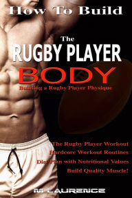 Title: How To Build The Rugby Player Body, Author: M Laurence