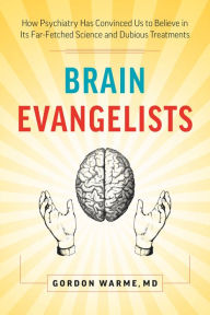 Title: Brain Evangelists: How Psychiatry Has Convinced Us to Believe in Its Far-Fetched Science and Dubious Treatments, Author: Gordon Warme MD