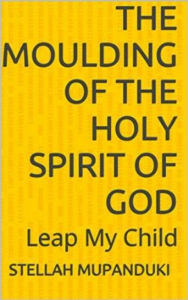 Title: The Moulding Of the Holy Spirit Of A Sovereign God: Leap My Child, Author: Stellah Mupanduki