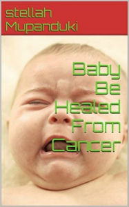 Title: Baby Be Healed From Cancer, Author: Stellah Mupanduki