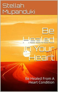 Title: Be Healed In Your Heart: Be Healed From A Heart Condition, Author: Stellah Mupanduki
