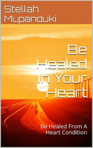Be Healed In Your Heart: Be Healed From A Heart Condition